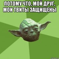 потому что, мой друг, мои твиты защищены 