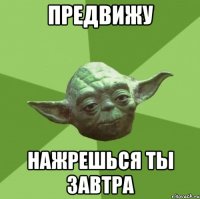 предвижу нажрешься ты завтра
