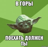 в горы поехать должен ты