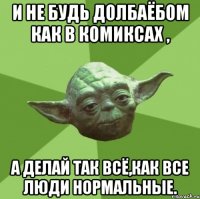 и не будь долбаёбом как в комиксах , а делай так всё,как все люди нормальные.