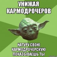 унижая кармодрочеров натуру свою кармодрочерскую показываешь ты