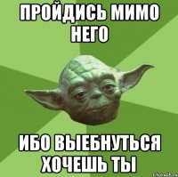 пройдись мимо него ибо выебнуться хочешь ты