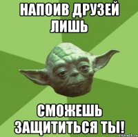 напоив друзей лишь сможешь защититься ты!