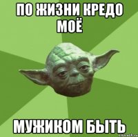 по жизни кредо моё мужиком быть