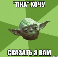 "пка" хочу сказать я вам