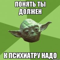 понять ты должен к психиатру надо