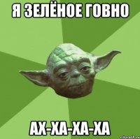 я зелёное говно ах-ха-ха-ха