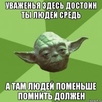 уваженья здесь достоин ты людей средь а там людей поменьше помнить должен