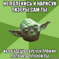 не поленись и нарисуй тизеры сам ты ибо будешь обречен трафик получать плохой ты