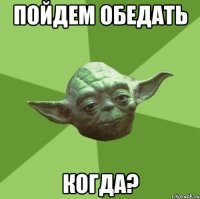 пойдем обедать когда?