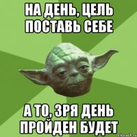 на день, цель поставь себе а то, зря день пройден будет