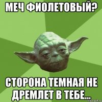 меч фиолетовый? сторона темная не дремлет в тебе...