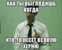 как ты выглядишь когда кто-то несёт всякую херню