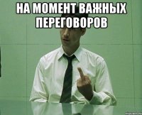 на момент важных переговоров 