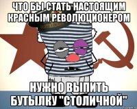 что бы стать настоящим красным революционером нужно выпить бутылку "столичной"