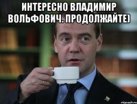 интересно владимир вольфович. продолжайте) 