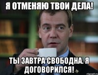 я отменяю твои дела! ты завтра свободна. я договорился!