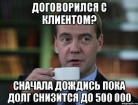 договорился с клиентом? сначала дождись пока долг снизится до 500 000