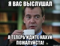 я вас выслушал а теперь идите нахуй пожалуйста!