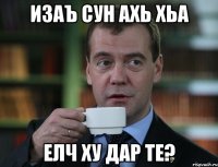 изаъ сун ахь хьа елч ху дар те?