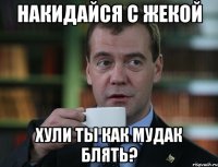 накидайся с жекой хули ты как мудак блять?