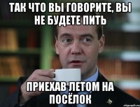 так что вы говорите, вы не будете пить приехав летом на посёлок