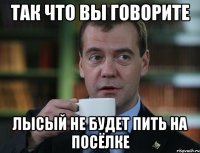 так что вы говорите лысый не будет пить на посёлке