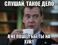 слушай, такое дело а не пошёл бы ты на хуй?