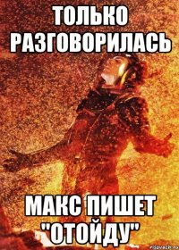 только разговорилась макс пишет "отойду"