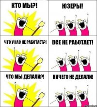 КТО МЫ?! ЮЗЕРЫ! ЧТО У НАС НЕ РАБОТАЕТ?! ВСЕ НЕ РАБОТАЕТ! ЧТО МЫ ДЕЛАЛИ?! НИЧЕГО НЕ ДЕЛАЛИ!