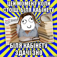 цей момент коли стоїш, біля кабінету біля кабінету здачі зно