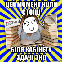 цей момент коли стоїш біля кабінету здачі зно