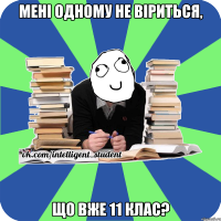 мені одному не віриться, що вже 11 клас?