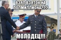 взял взяток на полмиллиона??? молодец!!!