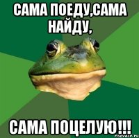 сама поеду,сама найду, сама поцелую!!!