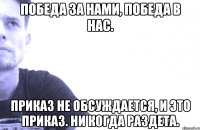 победа за нами, победа в нас. приказ не обсуждается, и это приказ. ни когда раздета.