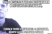 губы исцелованные женщинами и перебитые кулаками, гении в толпе смешались с дураками, вокруг бесы ставшие богами