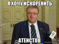 я хочу искоренить атеистов