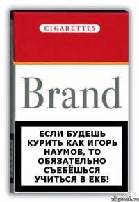 Если будешь курить как Игорь Наумов, то обязательно съебёшься учиться в Екб!