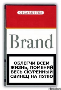 облегчи всем жизнь, поменяй весь скуренный свинец на пулю