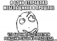 я один отправлял мебельщиков в прошлое что бы они предотвратили рождение сашы из 3 подъезда