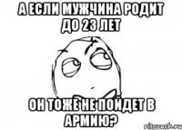 а если мужчина родит до 23 лет он тоже не пойдет в армию?