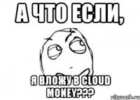 а что если, я вложу в cloud money???