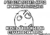 а что если позвать народ ирмино на выходные играть в волейбол на стахановский пруд