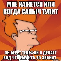 мне кажется или когда саныч тупит он берёт телефон и делает вид что ему кто-то звонит..