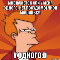 мне кажется или у меня одного, нет посудомоечной машины?! у одного:d