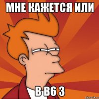 мне кажется или в b6 3