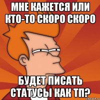 мне кажется или кто-то скоро скоро будет писать статусы как тп?