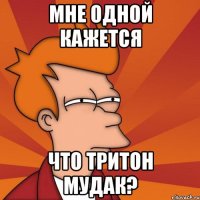 мне одной кажется что тритон мудак?