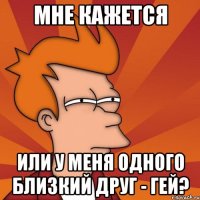 мне кажется или у меня одного близкий друг - гей?